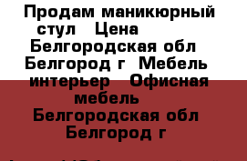 Продам маникюрный стул › Цена ­ 3 000 - Белгородская обл., Белгород г. Мебель, интерьер » Офисная мебель   . Белгородская обл.,Белгород г.